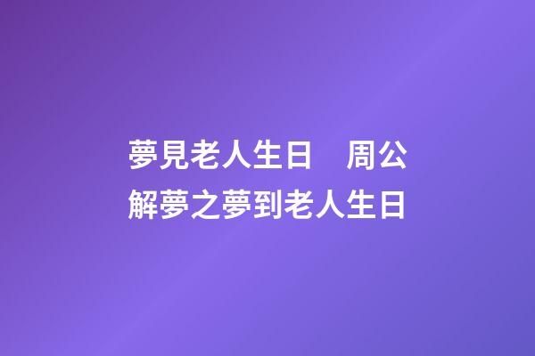 夢見老人生日　周公解夢之夢到老人生日